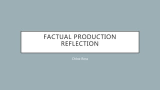 FACTUAL PRODUCTION
REFLECTION
Chloe Ross
 