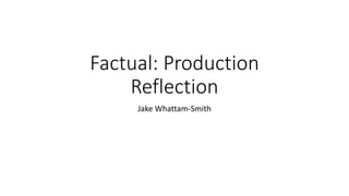 Factual: Production
Reflection
Jake Whattam-Smith
 