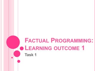 FACTUAL PROGRAMMING:
LEARNING OUTCOME 1
Task 1
 