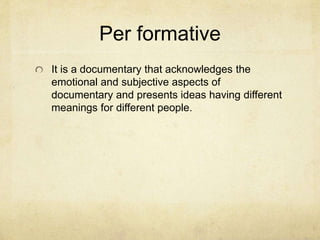 Per formative
It is a documentary that acknowledges the
emotional and subjective aspects of
documentary and presents ideas having different
meanings for different people.
 