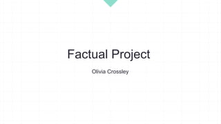 Factual Project
Olivia Crossley
 