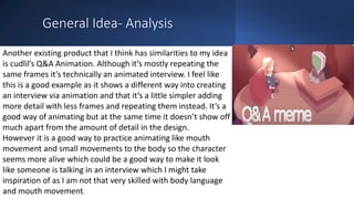 General Idea- Analysis
Another existing product that I think has similarities to my idea
is cudlil’s Q&A Animation. Althou...
