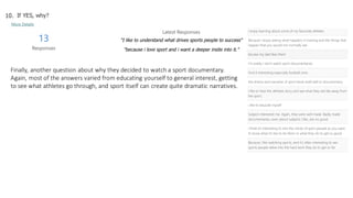 Finally, another question about why they decided to watch a sport documentary.
Again, most of the answers varied from educating yourself to general interest, getting
to see what athletes go through, and sport itself can create quite dramatic narratives.
 