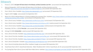 Bibliography
1. Krause, G. (2017) He Spent40YearsAlonein the Woods, andNowScientistsLove Him . Lastaccessed 16th September 2021
2. NationalGeographic. (2017) He Spent40 YearsAlone in the Woods, and NowScientistsLove Him.
Available: https://www.youtube.com/watch?v=L72G8TLtTCk&t=41s Lastaccessed 16th September 2021
3. Anon. (Anon).Anon. Available: https://www.nationalgeographic.com Lastaccessed 17th September 2021
4. Fogel, B. (2017) Icarus . Lastaccessed 21stSeptember 2021
5. Moore, M. (2014).MichaelMoore’s13 RulesforMaking DocumentaryFilms. Available:https://www.indiewire.com/feature/michael-moores-13-rules-for-
making-documentary-films-22384/ Lastaccessed 22nd September 2021.
6. Anon. (Anon) Icarus. Available: https://letterboxd.com/film/icarus-2017/ Lastaccessed 22nd September 2021
7. Anon. (Anon) Icarus. Available: https://www.rottentomatoes.com/m/icarus_2017 Lasted accessed 22nd September 2021
8. Anon. (Anon) Icarus. Available: https://www.imdb.com/title/tt6333060/ Lasted accessed 22nd September 2021
9. Vasarhelyi, E & Chin, J. (2018) Free Solo. Lastaccessed 26th September 2021
10. Herzog, W. (2005) GrizzlyMan. Lasted accessed 28th September 2021
11. Anon. (Anon) Free Solo. Available: https://letterboxd.com/film/free-solo/ Lastaccessed 29th September 2021
12. Anon. (Anon) Free Solo. Available: https://www.rottentomatoes.com/m/free_solo Lastaccessed 29th September 2021
13. Anon. (Anon) Free Solo. Available: https://www.imdb.com/title/tt7775622/ Lastaccessed 29th September 2021
14. Anon. (Anon) GrizzlyMan. Available: https://letterboxd.com/film/grizzly-man/ Lastaccessed 30th September 2021
15. Anon. (Anon) GrizzlyMan Movie Box Office. Avalibale: Google Lastaccessed 30th September 2021
16. HauteRoute Team (2017). Haute Route Dolomites - Riders' Roadbook2017. Online: HauteRoute. p9-29. Lastaccessed 30th September 2021
17. Pro Cycling Stats Team (Anon) ConnorSwiftTeam Arkéa Samsic. Avalibale: https://www.procyclingstats.com/rider/195369 Lastaccessed 30th September 2021
 