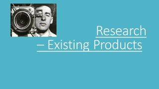 Research
– Existing Products
 