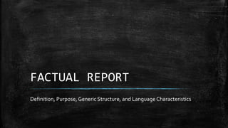 FACTUAL REPORT
Definition, Purpose, Generic Structure, and Language Characteristics
 