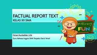 FACTUAL REPORT TEXT
KELAS XII SMA
Fitriani Nurfadillah, S.Pd
Guru Bahasa Inggris SMA Terpadu Darul ‘Amal
 