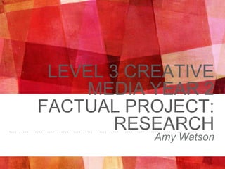 LEVEL 3 CREATIVE
MEDIA YEAR 2
FACTUAL PROJECT:
RESEARCH
Amy Watson
 
