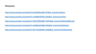 Bibliography:
https://www.youtube.com/watch?v=DxuPlKa0vrA&t=27s&ab_channel=JoeFazer
https://www.youtube.com/watch?v=z-0skBH1ZEY&t=123s&ab_channel=JoeFazer
https://www.youtube.com/watch?v=I2H17PORzdE&t=1407s&ab_channel=NathanielMassiah
https://www.youtube.com/watch?v=uDp8Ie4eZcQ&t=244s&ab_channel=AlexEubank
https://www.youtube.com/watch?v=6K-V1hxd0TE&t=1668s&ab_channel=ChrisBumstead
 