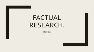FACTUAL
RESEARCH.
Ben Dix
 