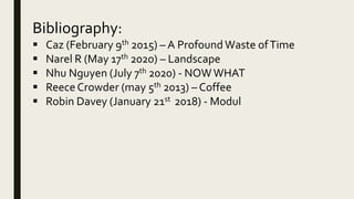 Bibliography:
 Caz (February 9th 2015) – A ProfoundWaste ofTime
 Narel R (May 17th 2020) – Landscape
 Nhu Nguyen (July 7th 2020) - NOWWHAT
 ReeceCrowder (may 5th 2013) – Coffee
 Robin Davey (January 21st 2018) - Modul
 