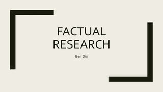FACTUAL
RESEARCH
Ben Dix
 