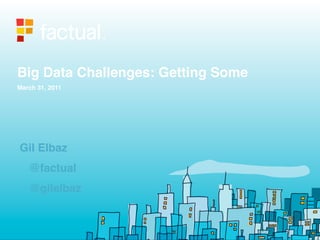 Big Data Challenges: Getting Some
March 31, 2011




Gil Elbaz
   @factual
   @gilelbaz
 