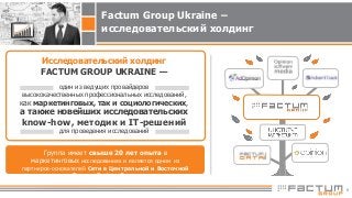 Исследовательский холдинг
FACTUM GROUP UKRAINE —
один из ведущих провайдеров
высококачественных профессиональных исследований,
как маркетинговых, так и социологических,
а также новейших исследовательских
know-how, методик и IT-решений
для проведения исследований
Группа имеет свыше 20 лет опыта в
маркетинговых исследованиях и является одним из
партнеров-основателей Сети в Центральной и Восточной
Европе Factum Group
Factum Group Ukraine –
исследовательский холдинг
6
 