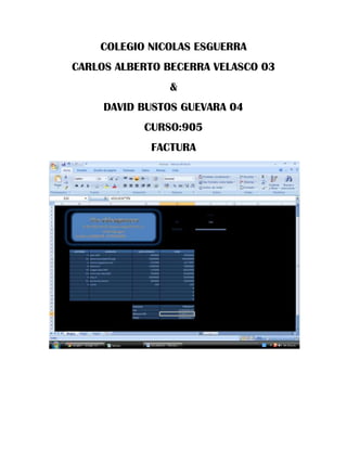 COLEGIO NICOLAS ESGUERRA
CARLOS ALBERTO BECERRA VELASCO 03
               &
     DAVID BUSTOS GUEVARA 04
           CURSO:905
            FACTURA
 
