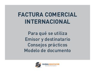 FACTURA COMERCIAL
INTERNACIONAL
Para qué se utiliza
Emisor y destinatario
Consejos prácticos
Modelo de documento
 