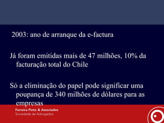 2003: ano de arranque da e-factura Já foram emitidas mais de 47 milhões, 10% da facturação total do Chile Só a eliminação do papel pode significar uma poupança de 340 milhões de dólares para as empresas 
