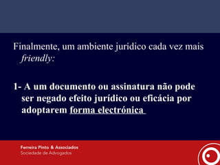 Finalmente, um ambiente jurídico cada vez mais   friendly: 1- A um documento ou assinatura não pode ser negado efeito jurídico ou eficácia por adoptarem  forma electrónica  