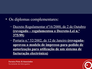 Os diplomas complementares: Decreto Regulamentar nº16/2000, de 2 de Outubro  (revogado – regulamentou o Decreto-Lei n.º 375/99) Portaria n.º 52/2002, de 12 de Janeiro  (revogada- aprovou o modelo de impresso para pedido de autorização para utilização de um sistema de facturação electrónica) 