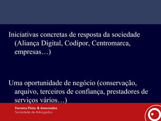 Iniciativas concretas de resposta da sociedade (Aliança Digital, Codipor, Centromarca, empresas…) Uma oportunidade de negócio (conservação, arquivo, terceiros de confiança, prestadores de serviços vários…) 