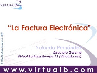 “ La Factura Electrónica&quot;   Yolanda Hernández Directora Gerente Virtual Business Europa S.L (VirtualB.com) 