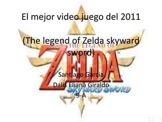 El mejor video juego del 2011

(The legend of Zelda skyward
           sword)

        Santiago García
       Dalis Eliana Giraldo
                9-A
 