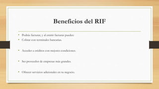 Beneficios del RIF 
• Podrás facturar, y al emitir facturas puedes: 
• Cobrar con terminales bancarias. 
• Acceder a créditos con mejores condiciones. 
• Ser proveedor de empresas más grandes. 
• Ofrecer servicios adicionales en tu negocio. 
 
