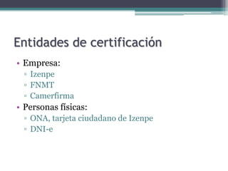 Entidades de certificación
• Empresa:
  ▫ Izenpe
  ▫ FNMT
  ▫ Camerfirma
• Personas físicas:
  ▫ ONA, tarjeta ciudadano de Izenpe
  ▫ DNI-e
 