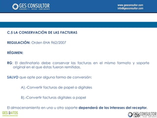 C.5 LA CONSERVACIÓN DE LAS FACTURAS

REGULACIÓN: Orden EHA 962/2007

RÉGIMEN:

RG: El destinatario debe conservar las facturas en el mismo formato y soporte
   original en el que éstas fueron remitidas.

SALVO que opte por alguna forma de conversión:

       A).-Convertir facturas de papel a digitales

       B).-Convertir facturas digitales a papel

El almacenamiento en uno u otro soporte dependerá de los intereses del receptor.

                                                                        26
 