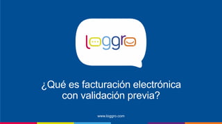 ¿Qué es facturación electrónica
con validación previa?
www.loggro.com
 
