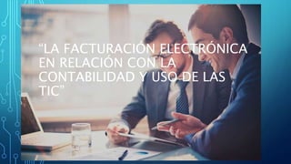 “LA FACTURACIÓN ELECTRÓNICA
EN RELACIÓN CON LA
CONTABILIDAD Y USO DE LAS
TIC”
 