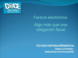 Comisión de Factura Electrónica Desayuno de trabajo  Martes 24 de noviembre de 2009 Factura electrónica: Algo más que una obligación fiscal 