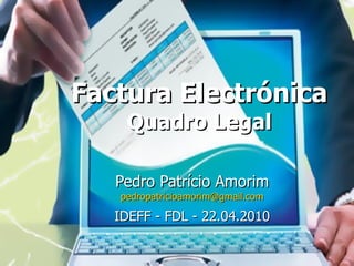 Factura Electrónica Quadro Legal Pedro Patrício Amorim [email_address] IDEFF - FDL - 22.04.2010 