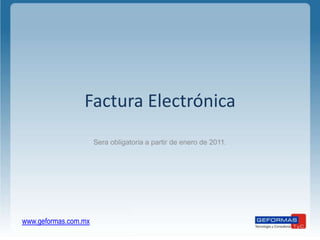 Factura Electrónica
                      Sera obligatoria a partir de enero de 2011.




www.geformas.com.mx
 