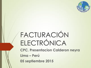 FACTURACIÓN
ELECTRÓNICA
CPC. Presentacion Calderon neyra
Lima – Perú
05 septiembre 2015
 