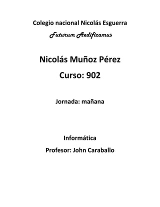 Colegio nacional Nicolás Esguerra
     Futurum Aedificamus


  Nicolás Muñoz Pérez
         Curso: 902

       Jornada: mañana




          Informática
    Profesor: John Caraballo
 