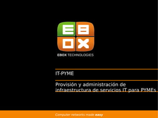 EBOX TECHNOLOGIES




IT-PYME

Provisión y administración de
infraestructura de servicios IT para PYMEs




Computer networks made easy
 
