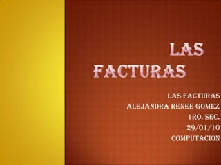 LAS FACTURAS LAS FACTURAS  ALEJANDRA RENEE GOMEZ 1RO. SEC. 29/01/10 COMPUTACION 