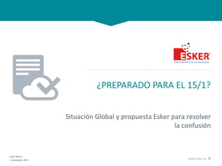 Esker Ibérica
11 diciembre 2014
www.esker.es
¿PREPARADO PARA EL 15/1?
Situación Global y propuesta Esker para resolver
la confusión
 