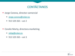 CONTÁCTANOS
 Jorge Corona, director comercial
 Jorge.corona@esker.es
 915 529 265 – ext 2
 Coralie Marty, directora marketing
 mktg@esker.es
 915 529 265 – ext 3
 