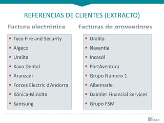 REFERENCIAS DE CLIENTES (EXTRACTO)
 Tyco Fire and Security
 Algeco
 Uralita
 Kavo Dental
 Aranzadi
 Forces Electric d’Andorra
 Kónica-Minolta
 Samsung
 Uralita
 Navantia
 Incasól
 PortAventura
 Grupo Número 1
 Albemarle
 Daimler Financial Services
 Grupo FSM
 