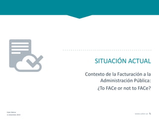 Esker Ibérica
11 diciembre 2014
www.esker.es
SITUACIÓN ACTUAL
Contexto de la Facturación a la
Administración Pública:
¿To FACe or not to FACe?
 