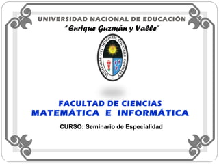 UNIVERSIDAD NACIONAL DE EDUCACIÓN “ Enrique Guzmán y Valle” FACULTAD DE CIENCIAS MATEMÁTICA  E  INFORMÁTICA CURSO: Seminario de Especialidad  