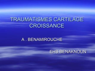 TRAUMATISMES CARTILAGETRAUMATISMES CARTILAGE
CROISSANCECROISSANCE
A . BENAMIROUCHEA . BENAMIROUCHE
EHS BENAKNOUNEHS BENAKNOUN
 