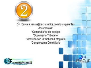 b). Envía a ventas@factutronica.com los siguientes
documentos:
*Comprobante de tu pago
*Documento Tributario.
*Identificación Oficial con Fotografía
*Comprobante Domiciliario
 