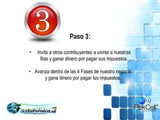 Paso 3:
• Invita a otros contribuyentes a unirse a nuestras
filas y ganar dinero por pagar sus impuestos.
• Avanza dentro de las 4 Fases de nuestro negocio
y gana dinero por pagar tus impuestos.
 