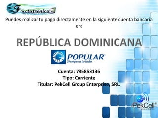 Puedes realizar tu pago directamente en la siguiente cuenta bancaria
en:
Cuenta: 785853136
Tipo: Corriente
Titular: PekCell Group Enterprise, SRL.
 