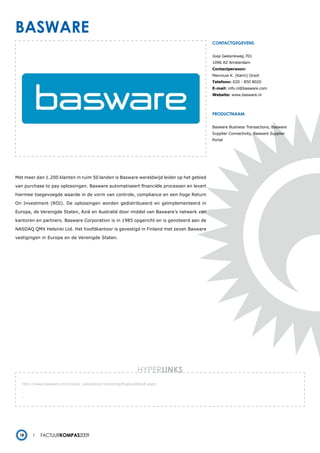 basware
                                                                                          contactgegevens:


                                                                                          Joop Geesinkweg 701
                                                                                          1096 AZ Amsterdam
                                                                                          Contactpersoon:
                                                                                          Mevrouw K. (Karin) Groot
                                                                                          Telefoon: 020 - 850 8020
                                                                                          E-mail: info.nl@basware.com
                                                                                          Website: www.basware.nl




                                                                                          productnaam:


                                                                                          Basware Business Transactions, Basware
                                                                                          Supplier Connectivity, Basware Supplier
                                                                                          Portal




Met meer dan 1.200 klanten in ruim 50 landen is Basware wereldwijd leider op het gebied

van purchase to pay oplossingen. Basware automatiseert financiële processen en levert

hiermee toegevoegde waarde in de vorm van controle, compliance en een hoge Return

On Investment (ROI). De oplossingen worden gedistribueerd en geïmplementeerd in

Europa, de Verenigde Staten, Azië en Australië door middel van Basware’s netwerk van

kantoren en partners. Basware Corporation is in 1985 opgericht en is genoteerd aan de

NASDAQ QMX Helsinki Ltd. Het hoofdkantoor is gevestigd in Finland met zeven Basware

vestigingen in Europa en de Verenigde Staten.




                                                               HYPERlinks
   http://www.basware.com/nl/our_solutions/e-invoicing/Pages/default.aspx
   -
   -
   -




  18        Factuurkompas2009
 
