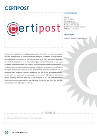 certipost
                                                                                             contactgegevens:


                                                                                             Kajuit 67
                                                                                             3863 VW Nijkerk
                                                                                             Contactpersoon:
                                                                                             De heer R. (Ron) Heijman
                                                                                             Telefoon: 033 - 246 4192
                                                                                             E-mail: ron.heijman@staff.certipost.nl
                                                                                             Website: www.certipost.nl




                                                                                             productnaam:


                                                                                             Certipost e-Invoicing, Certipost e-Supply




Certipost is de specialist in beveiligde, elektronische uitwisseling van documenten zoals

facturen, bestelbonnen en loonbrieven tussen bedrijven, overheden en consumenten.

Als consolidator in e-Invoicing en EDI hoort Certipost bij de top 3 bedrijven in Nederland

met flexibele, kwalitatieve en op maat oplossingen. Reken af met papier en laat u van

uw meest doeltreffende kant zien. Dankzij elektronische documentuitwisseling kunt u

uw kosten beperken, de dienstverlening voor uw klanten verbeteren en uw efficiëntie

verhogen. De Certipost-oplossing is een open platform, waardoor aansluiten snel en

eenvoudig kan gebeuren. Roll-out begeleiding en end-to-end projectmanagement

zorgen voor een succesvolle implementatie en een snelle ROI van uw e-Invoicing

project. Vandaag gebruiken meer dan 50.000 bedrijven en 502.000 consumenten het

elektronisch communicatieplatform van Certipost en kunnen we meer dan 100.000

bedrijven bereiken in Europa via roaming.




                                                                  HYPERlinks
   http://www.certipost.be/ddsolutions/nl/e-delivery-overview.html
   http://www.certipost.be/ddsolutions/nl/e-invoicing-overzicht.html
   -
   -




  24         Factuurkompas2009
 