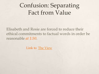 Confusion: Separating
Fact from Value
Elisabeth and Rosie are forced to reduce their
ethical commitments to factual words in order be
reasonable at 1:50.
Link to The View
 